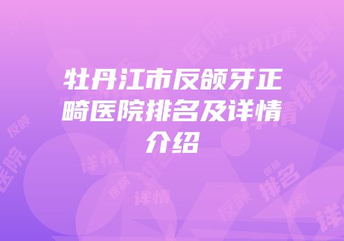 牡丹江市反颌牙正畸医院排名及详情介绍