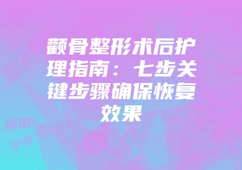 颧骨整形术后护理指南：七步关键步骤确保恢复效果