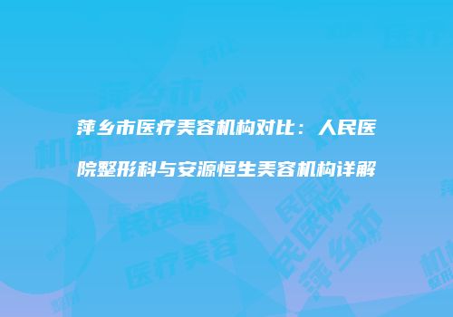 萍乡市医疗美容机构对比：人民医院整形科与安源恒生美容机构详解