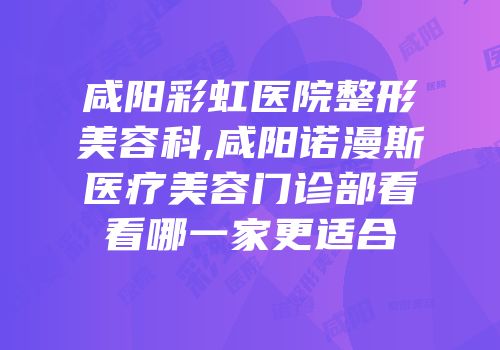 咸阳彩虹医院整形美容科,咸阳诺漫斯医疗美容门诊部看看哪一家更适合