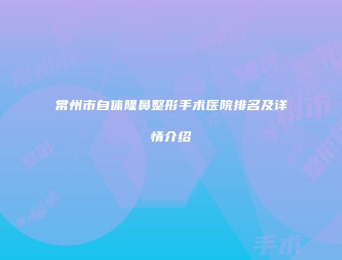 常州市自体隆鼻整形手术医院排名及详情介绍
