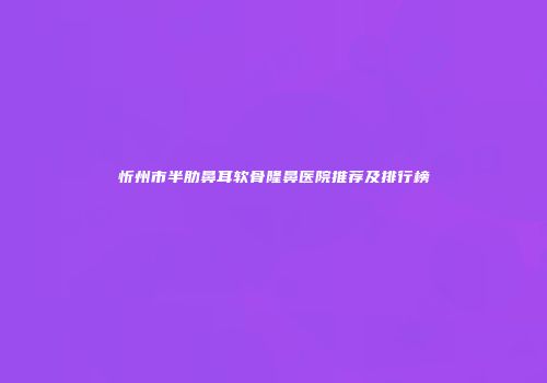 忻州市半肋鼻耳软骨隆鼻医院推荐及排行榜