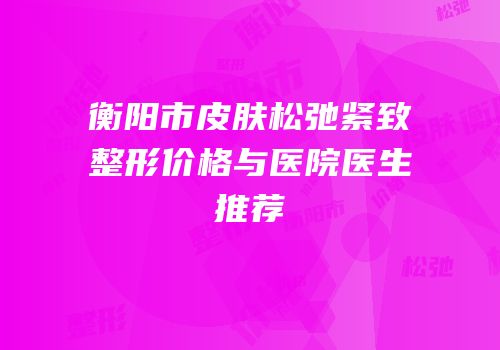 衡阳市皮肤松弛紧致整形价格与医院医生推荐