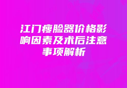 江门瘦脸器价格影响因素及术后注意事项解析