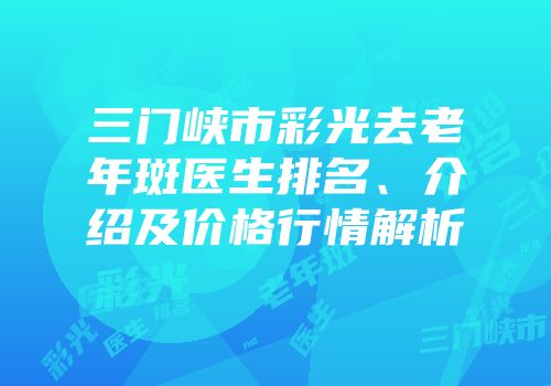 三门峡市彩光去老年斑医生排名、介绍及价格行情解析
