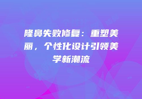 隆鼻失败修复：重塑美丽，个性化设计引领美学新潮流