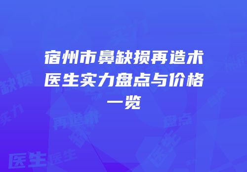 宿州市鼻缺损再造术医生实力盘点与价格一览