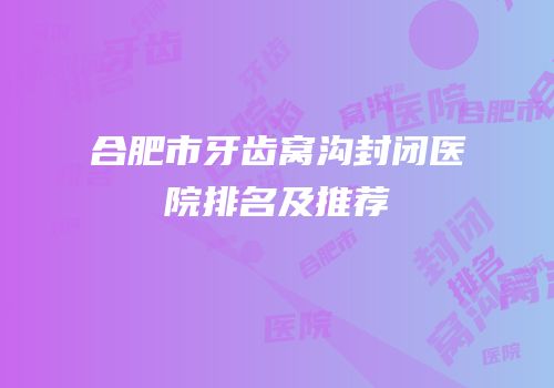合肥市牙齿窝沟封闭医院排名及推荐