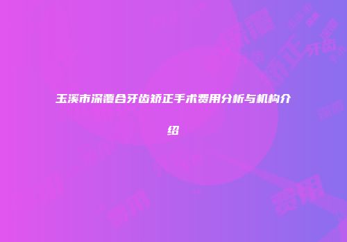 玉溪市深覆合牙齿矫正手术费用分析与机构介绍