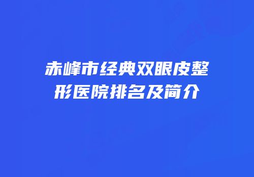 赤峰市经典双眼皮整形医院排名及简介