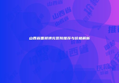 山西省面颊填充医院推荐与价格解析