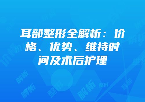 耳部整形全解析：价格、优势、维持时间及术后护理