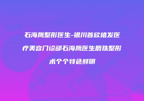 石海鹰整形医生-银川首欣植发医疗美容门诊部石海鹰医生唇珠整形术个个特色鲜明