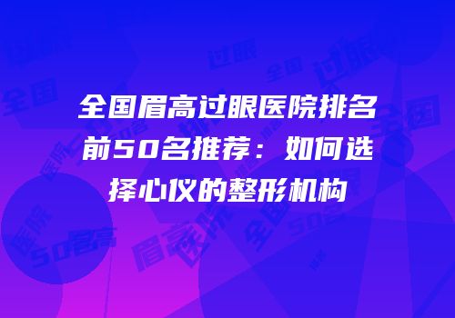 全国眉高过眼医院排名前50名推荐：如何选择心仪的整形机构