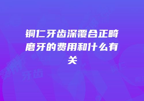 铜仁牙齿深覆合正畸磨牙的费用和什么有关