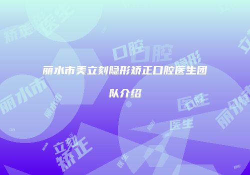 丽水市美立刻隐形矫正口腔医生团队介绍