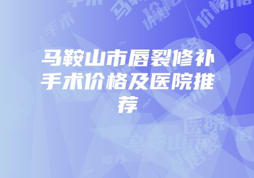马鞍山市唇裂修补手术价格及医院推荐