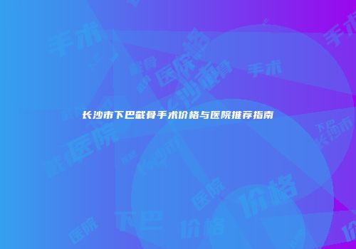 长沙市下巴截骨手术价格与医院推荐指南