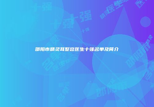 邵阳市精灵耳整容医生十强名单及简介