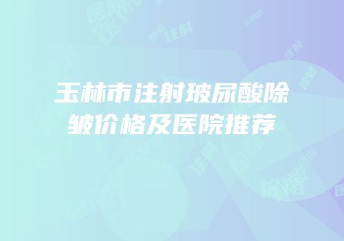 玉林市注射玻尿酸除皱价格及医院推荐
