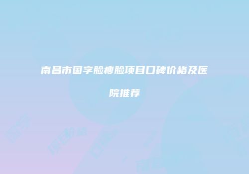 南昌市国字脸瘦脸项目口碑价格及医院推荐