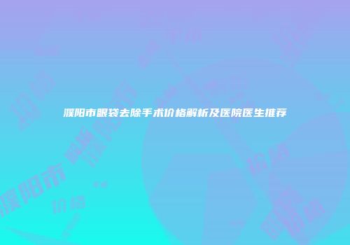 濮阳市眼袋去除手术价格解析及医院医生推荐