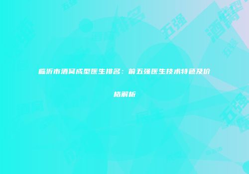 临沂市酒窝成型医生排名：前五强医生技术特色及价格解析