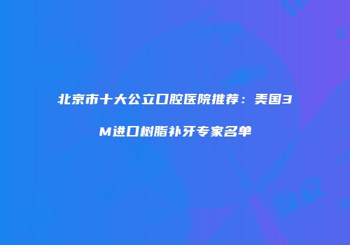 北京市十大公立口腔医院推荐：美国3M进口树脂补牙专家名单