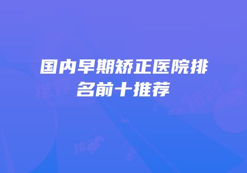 国内早期矫正医院排名前十推荐