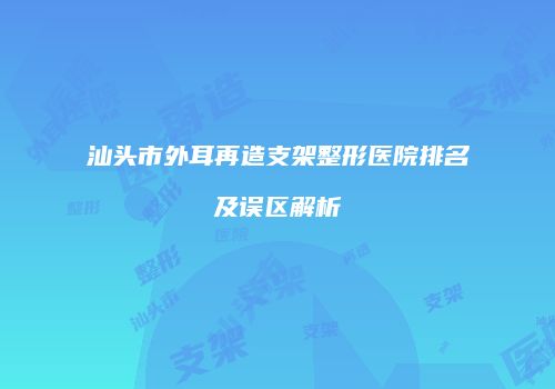 汕头市外耳再造支架整形医院排名及误区解析
