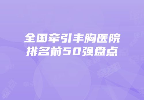 全国牵引丰胸医院排名前50强盘点