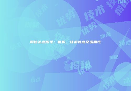 揭秘冰点脱毛：优势、技术特点及适用性