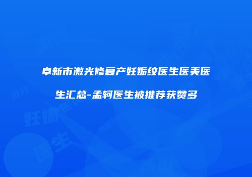阜新市激光修复产妊娠纹医生医美医生汇总-孟轲医生被推荐获赞多