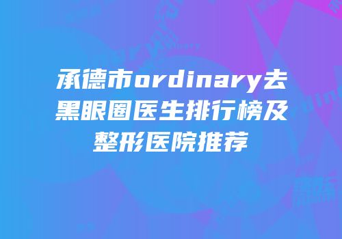 承德市ordinary去黑眼圈医生排行榜及整形医院推荐