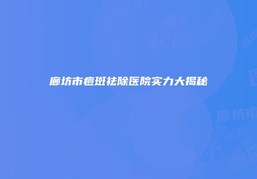 廊坊市痘斑祛除医院实力大揭秘