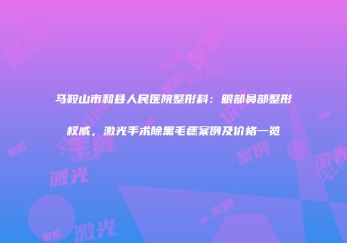 马鞍山市和县人民医院整形科：眼部鼻部整形权威，激光手术除黑毛痣案例及价格一览
