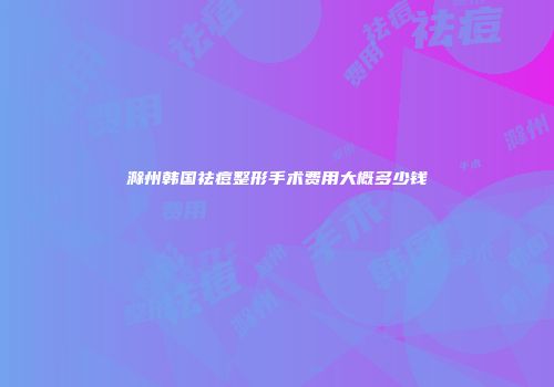 滁州韩国祛痘整形手术费用大概多少钱
