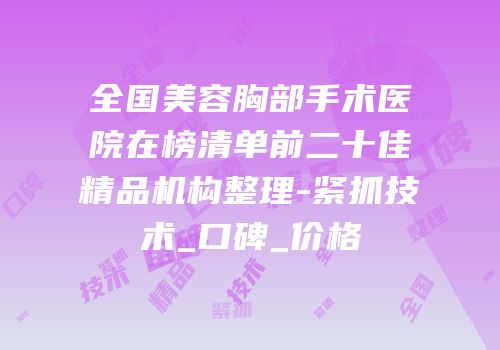 全国美容胸部手术医院在榜清单前二十佳精品机构整理-紧抓技术_口碑_价格