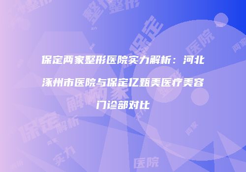 保定两家整形医院实力解析：河北涿州市医院与保定亿甄美医疗美容门诊部对比