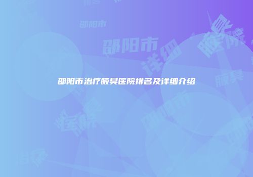 邵阳市治疗腋臭医院排名及详细介绍