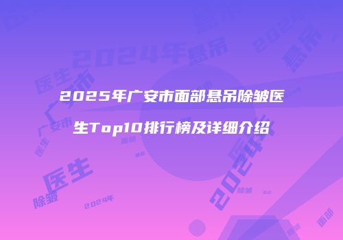 2025年广安市面部悬吊除皱医生Top10排行榜及详细介绍