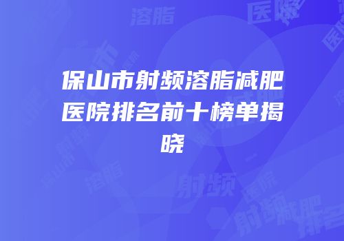 保山市射频溶脂减肥医院排名前十榜单揭晓