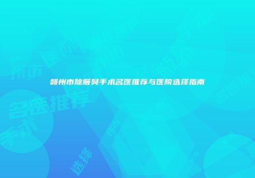 赣州市除腋臭手术名医推荐与医院选择指南