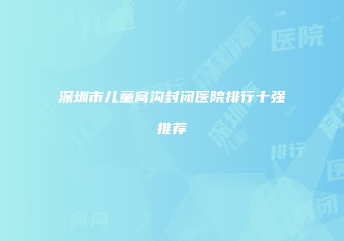 深圳市儿童窝沟封闭医院排行十强推荐