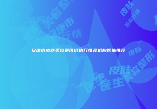 安康市皮肤美容整形价格行情及机构医生推荐