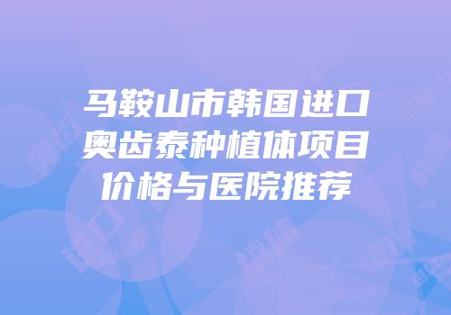 马鞍山市韩国进口奥齿泰种植体项目价格与医院推荐