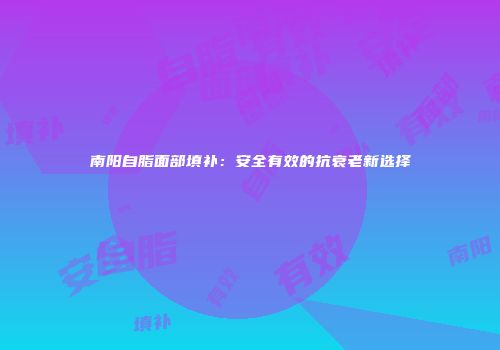 南阳自脂面部填补：安全有效的抗衰老新选择