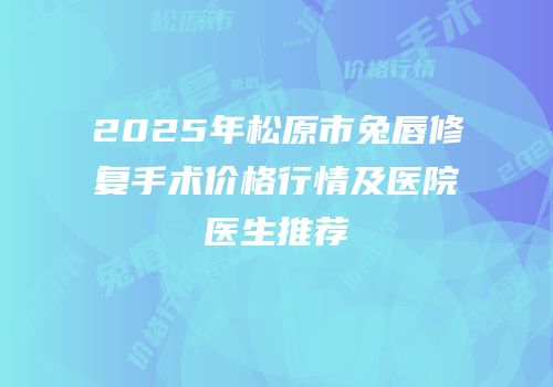 2025年松原市兔唇修复手术价格行情及医院医生推荐