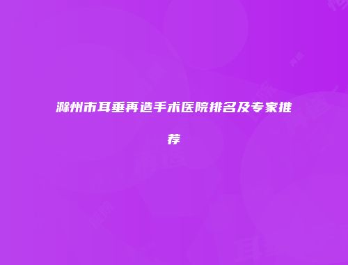滁州市耳垂再造手术医院排名及专家推荐