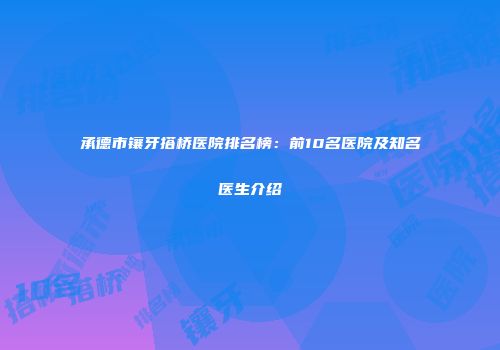 承德市镶牙搭桥医院排名榜：前10名医院及知名医生介绍